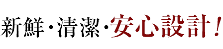 新鮮・清潔・安心設計！