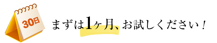 まずは1ヶ月、お試しください！